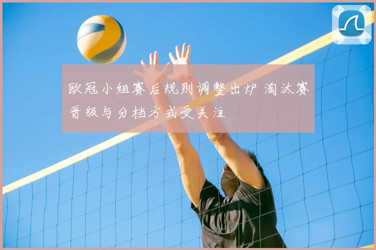 欧冠小组赛后规则调整出炉 淘汰赛晋级与分档方式受关注