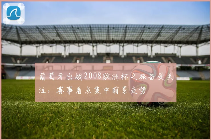 葡萄牙出战2008欧洲杯之旅备受关注,赛事看点集中前景走势