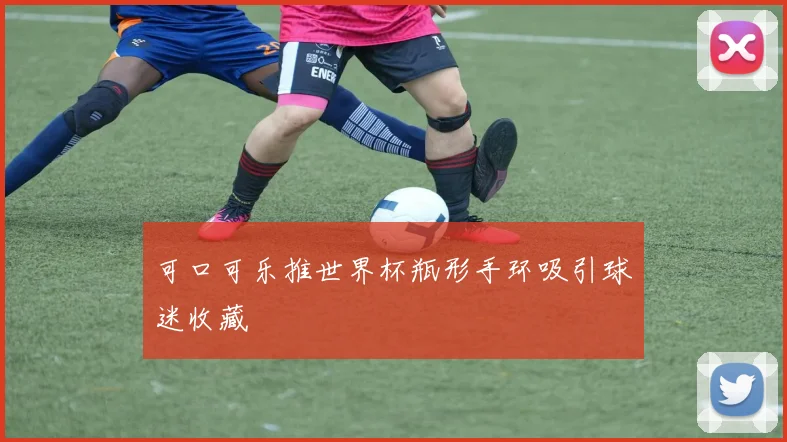 可口可乐推世界杯瓶形手环吸引球迷收藏