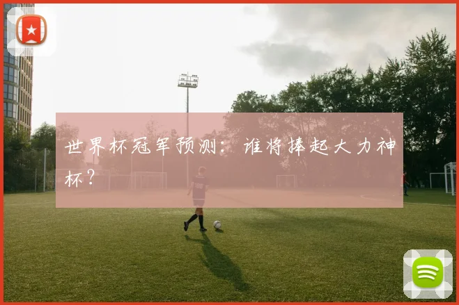 世界杯冠军预测：谁将捧起大力神杯？