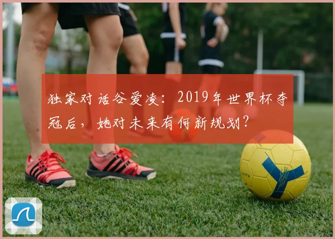 独家对话谷爱凌：2019年世界杯夺冠后，她对未来有何新规划？