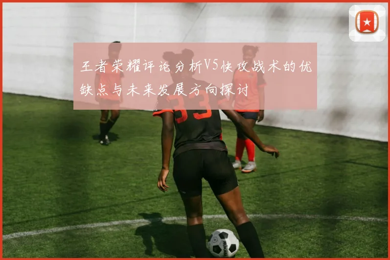 王者荣耀评论分析V5快攻战术的优缺点与未来发展方向探讨