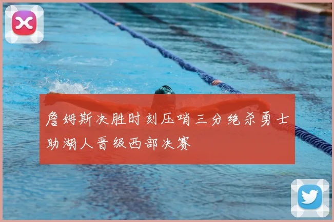 詹姆斯决胜时刻压哨三分绝杀勇士助湖人晋级西部决赛