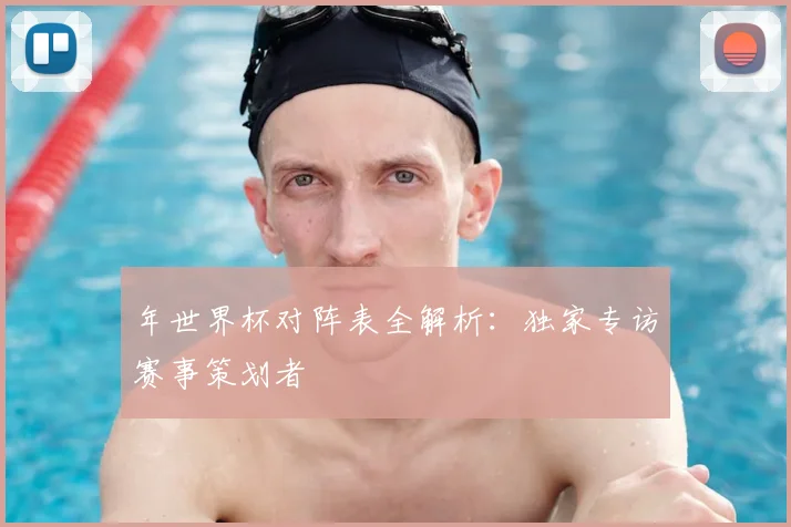 年世界杯对阵表全解析：独家专访赛事策划者