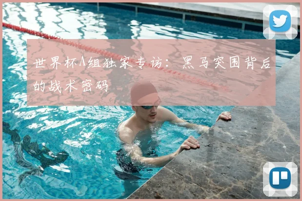 世界杯A组独家专访:黑马突围背后的战术密码