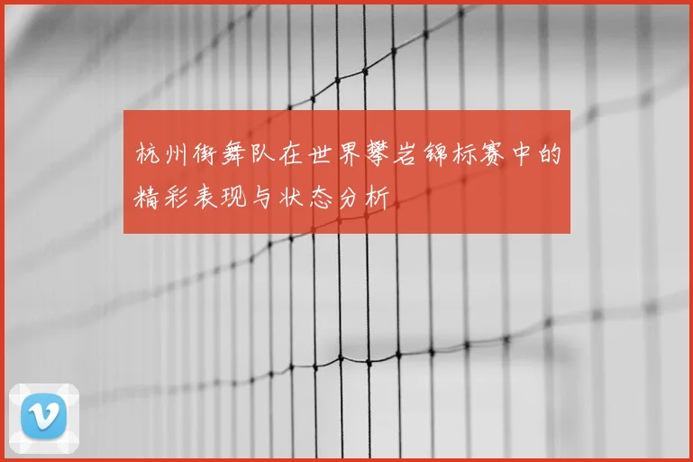 杭州街舞队在世界攀岩锦标赛中的精彩表现与状态分析