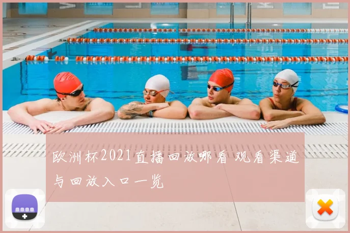 欧洲杯2021直播回放哪看 观看渠道与回放入口一览