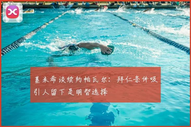 基米希谈续约帕瓦尔:拜仁条件吸引人留下是明智选择