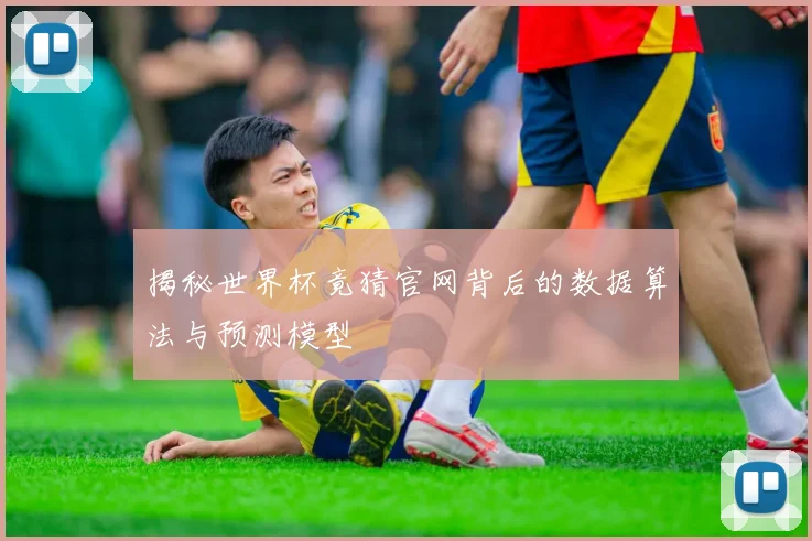 揭秘世界杯竟猜官网背后的数据算法与预测模型