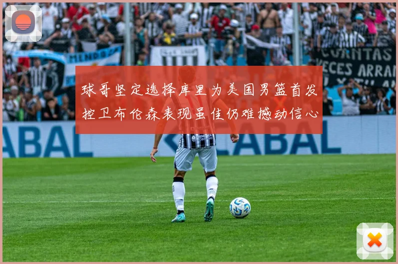 球哥坚定选择库里为美国男篮首发控卫布伦森表现虽佳仍难撼动信心