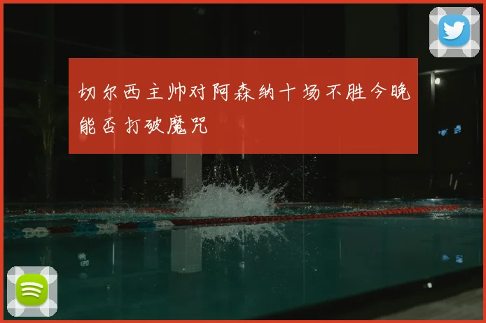 切尔西主帅对阿森纳十场不胜今晚能否打破魔咒