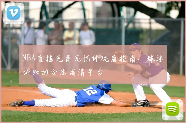 NBA直播免费无插件观看指南,球迷必知的合法高清平台