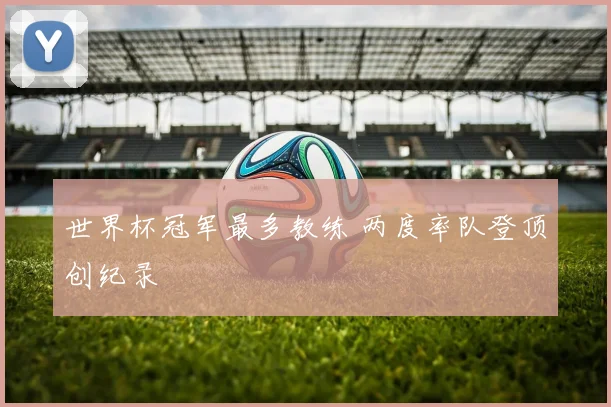 世界杯冠军最多教练 两度率队登顶创纪录