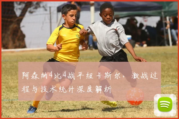 阿森纳4比4战平纽卡斯尔，激战过程与技术统计深度解析