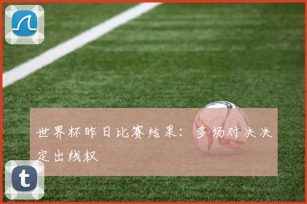 世界杯昨日比赛结果：多场对决决定出线权