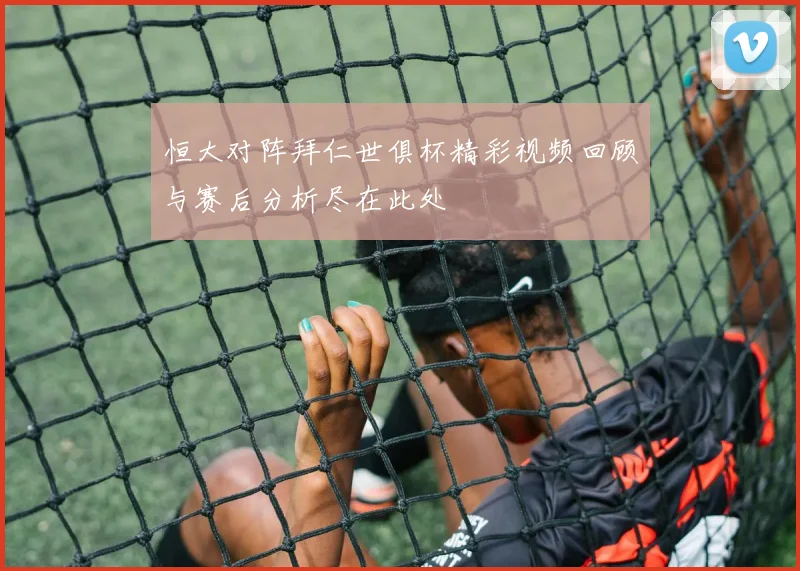 恒大对阵拜仁世俱杯精彩视频回顾与赛后分析尽在此处