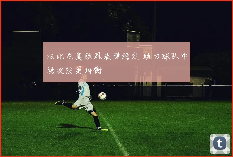 法比尼奥欧冠表现稳定 助力球队中场攻防更均衡