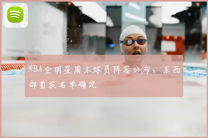 NBA全明星周末球员阵容公布,东西部首发名单确定