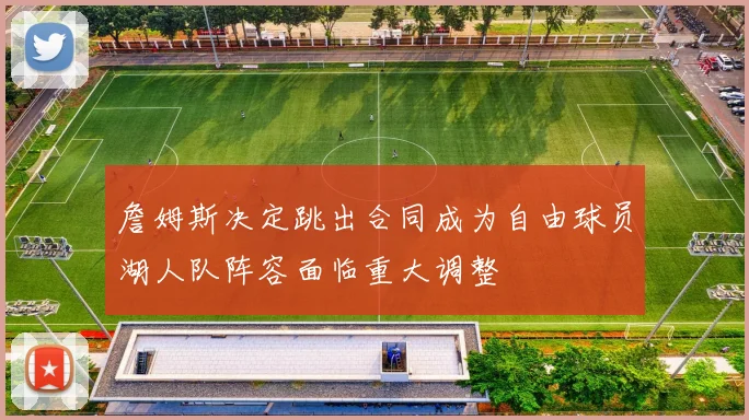 詹姆斯决定跳出合同成为自由球员湖人队阵容面临重大调整