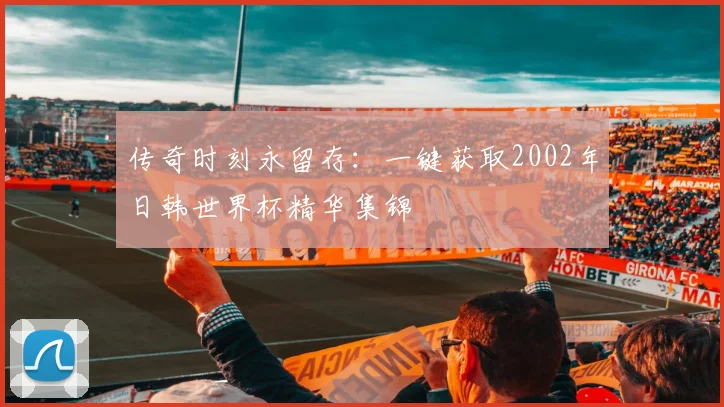 传奇时刻永留存：一键获取2002年日韩世界杯精华集锦