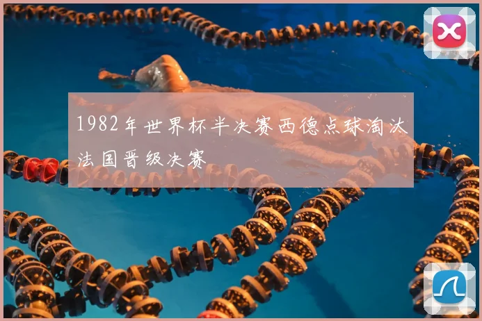 1982年世界杯半决赛西德点球淘汰法国晋级决赛