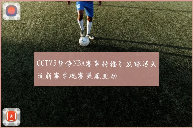CCTV5暂停NBA赛事转播引发球迷关注新赛季观赛渠道变动