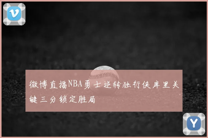 微博直播NBA勇士逆转独行侠库里关键三分锁定胜局