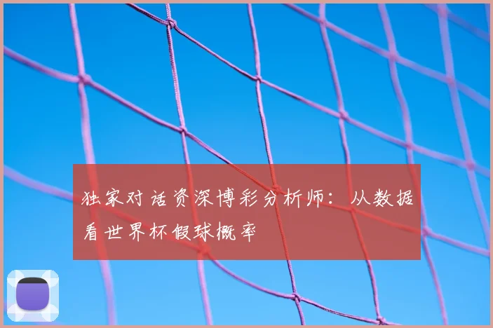独家对话资深博彩分析师:从数据看世界杯假球概率