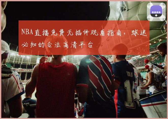 NBA直播免费无插件观看指南,球迷必知的合法高清平台