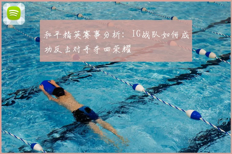 和平精英赛事分析:IG战队如何成功反击对手夺回荣耀