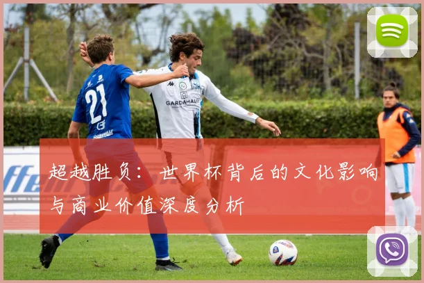 超越胜负：世界杯背后的文化影响与商业价值深度分析