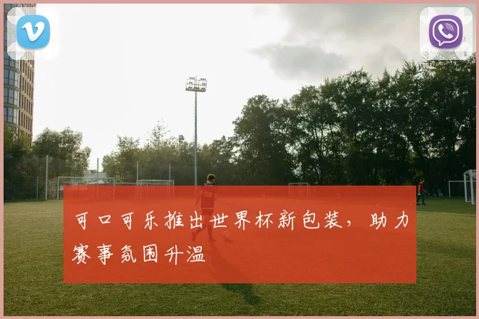 可口可乐推出世界杯新包装,助力赛事氛围升温