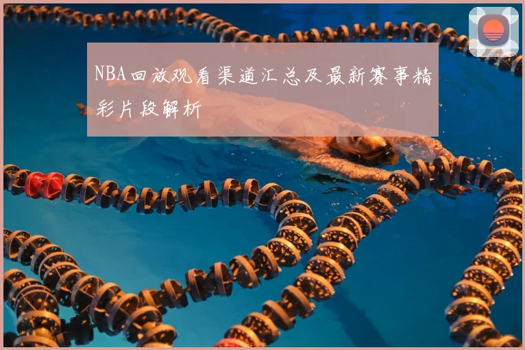 NBA回放观看渠道汇总及最新赛事精彩片段解析