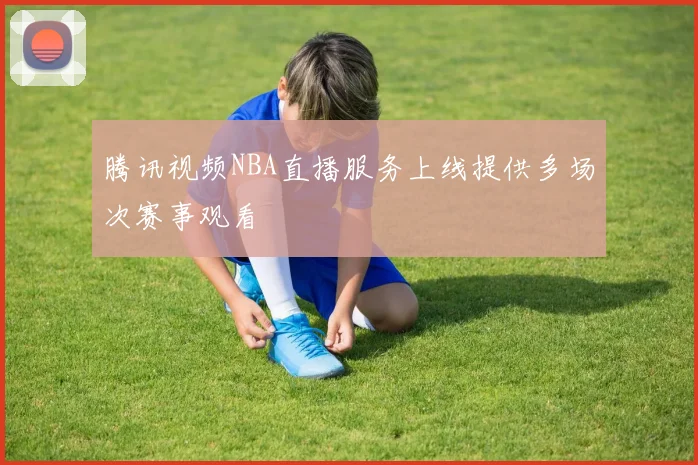 腾讯视频NBA直播服务上线提供多场次赛事观看