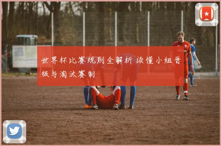世界杯比赛规则全解析 读懂小组晋级与淘汰赛制