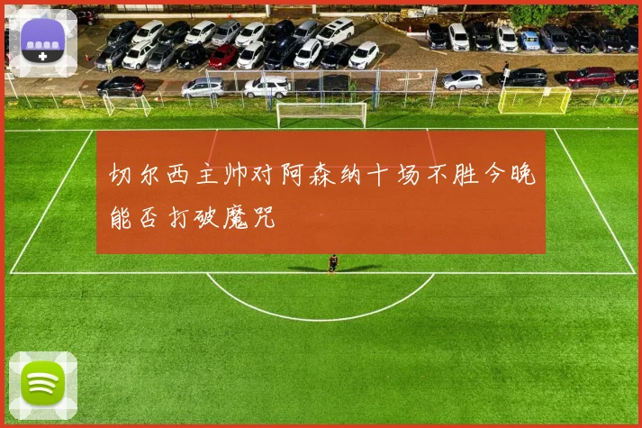 切尔西主帅对阿森纳十场不胜今晚能否打破魔咒