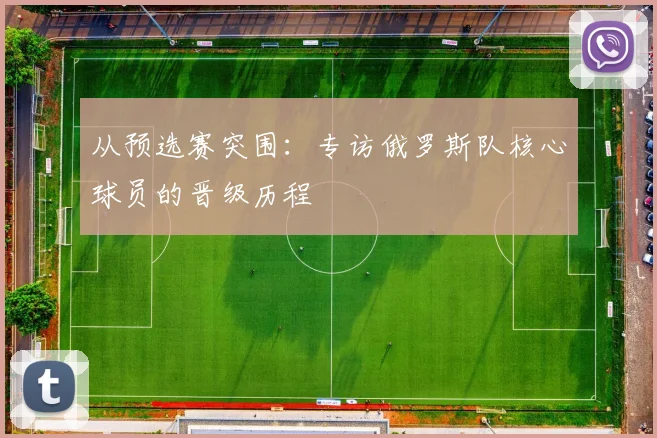 从预选赛突围:专访俄罗斯队核心球员的晋级历程