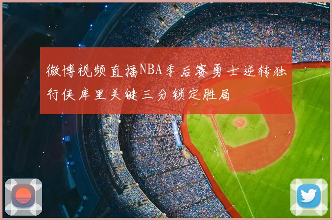 微博视频直播NBA季后赛勇士逆转独行侠库里关键三分锁定胜局
