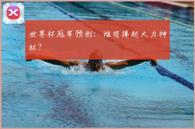 世界杯冠军预测:谁将捧起大力神杯?