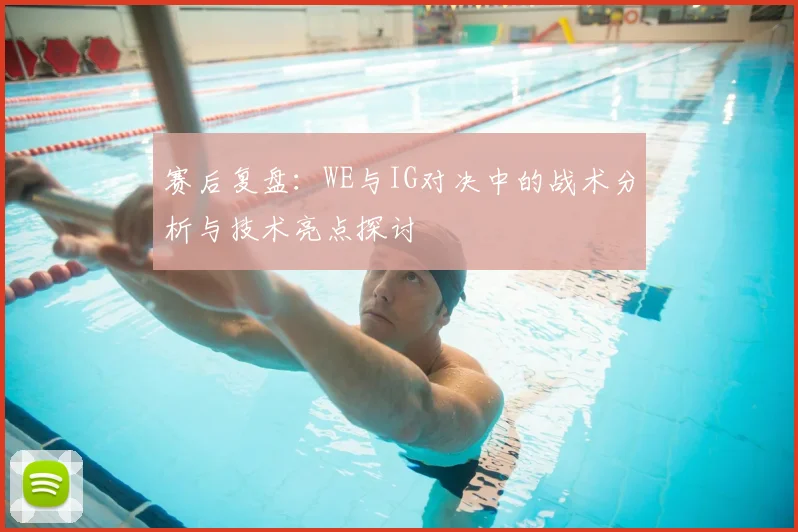赛后复盘:WE与IG对决中的战术分析与技术亮点探讨