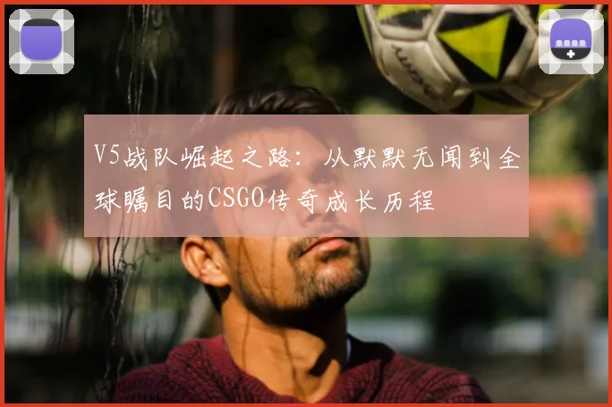 V5战队崛起之路：从默默无闻到全球瞩目的CSGO传奇成长历程