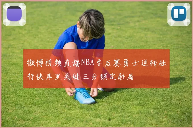 微博视频直播NBA季后赛勇士逆转独行侠库里关键三分锁定胜局