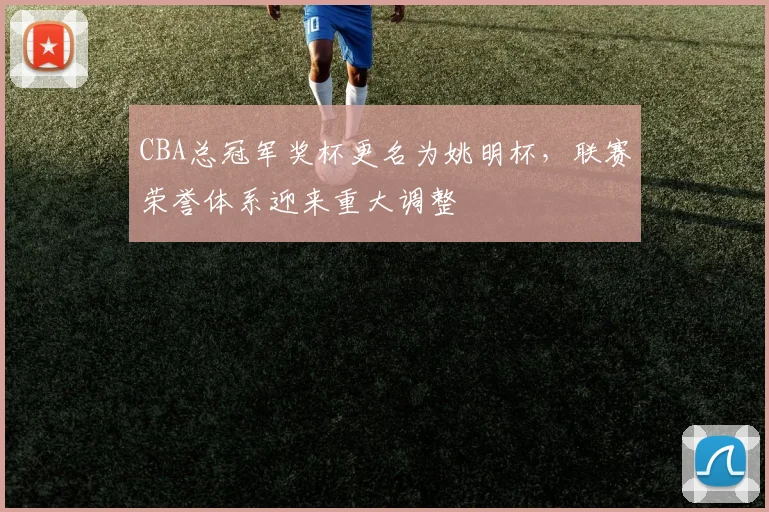 CBA总冠军奖杯更名为姚明杯,联赛荣誉体系迎来重大调整