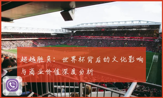 超越胜负:世界杯背后的文化影响与商业价值深度分析