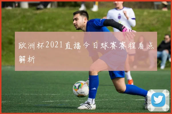 欧洲杯2021直播今日球赛赛程看点解析