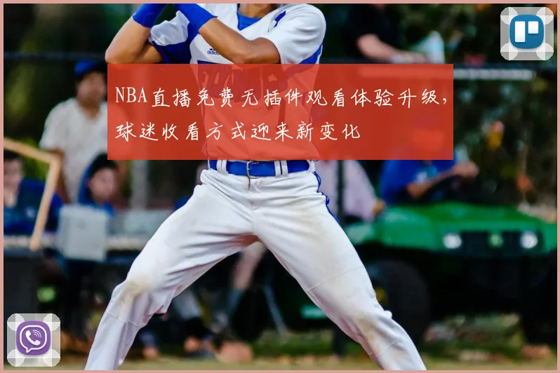 NBA直播免费无插件观看体验升级,球迷收看方式迎来新变化