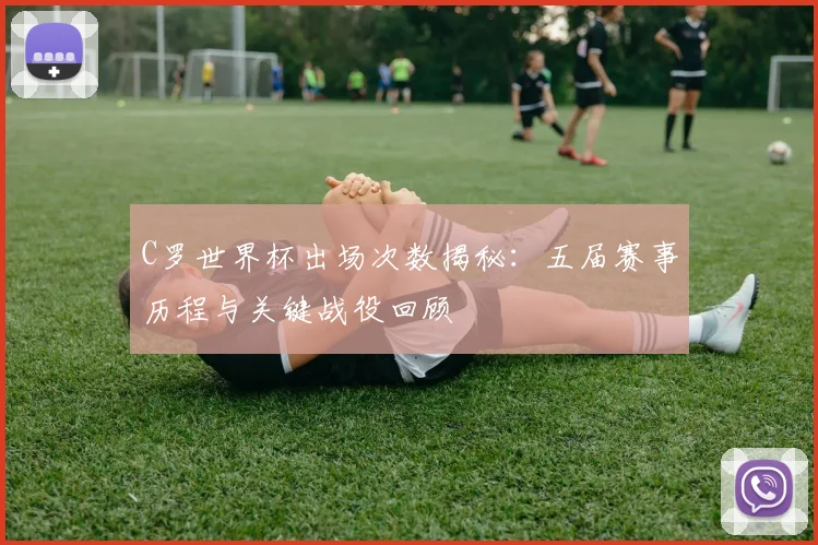 C罗世界杯出场次数揭秘:五届赛事历程与关键战役回顾