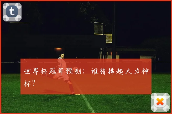 世界杯冠军预测：谁将捧起大力神杯？