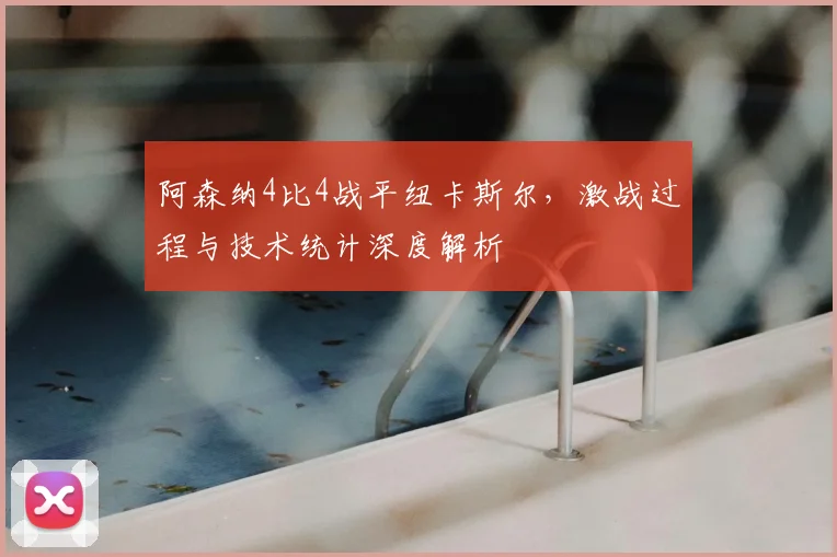 阿森纳4比4战平纽卡斯尔，激战过程与技术统计深度解析