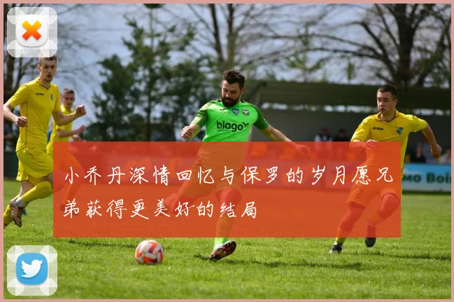 小乔丹深情回忆与保罗的岁月愿兄弟获得更美好的结局